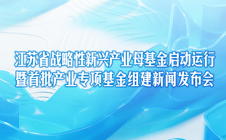 江蘇省戰略性新興產業母基金啟動運行暨首批產業專項基金組建新聞發布會